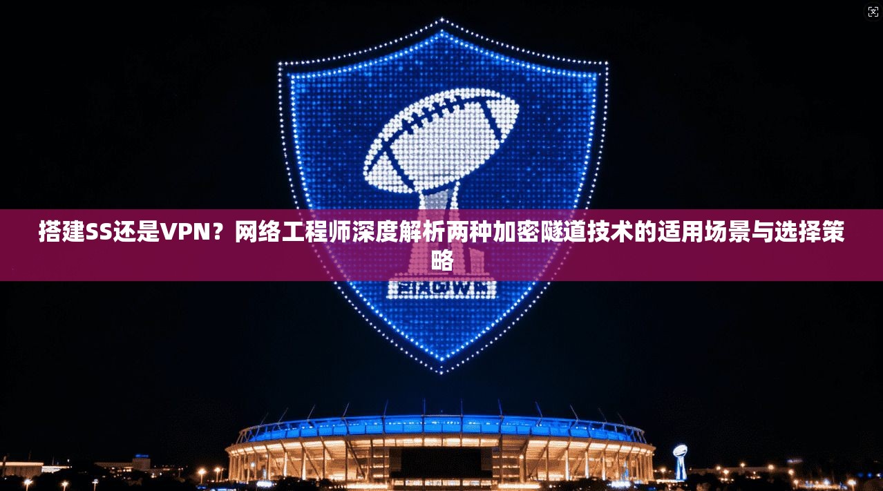 搭建SS还是VPN？网络工程师深度解析两种加密隧道技术的适用场景与选择策略