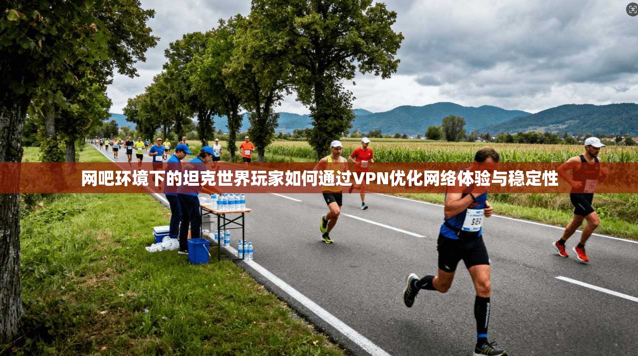 网吧环境下的坦克世界玩家如何通过VPN优化网络体验与稳定性