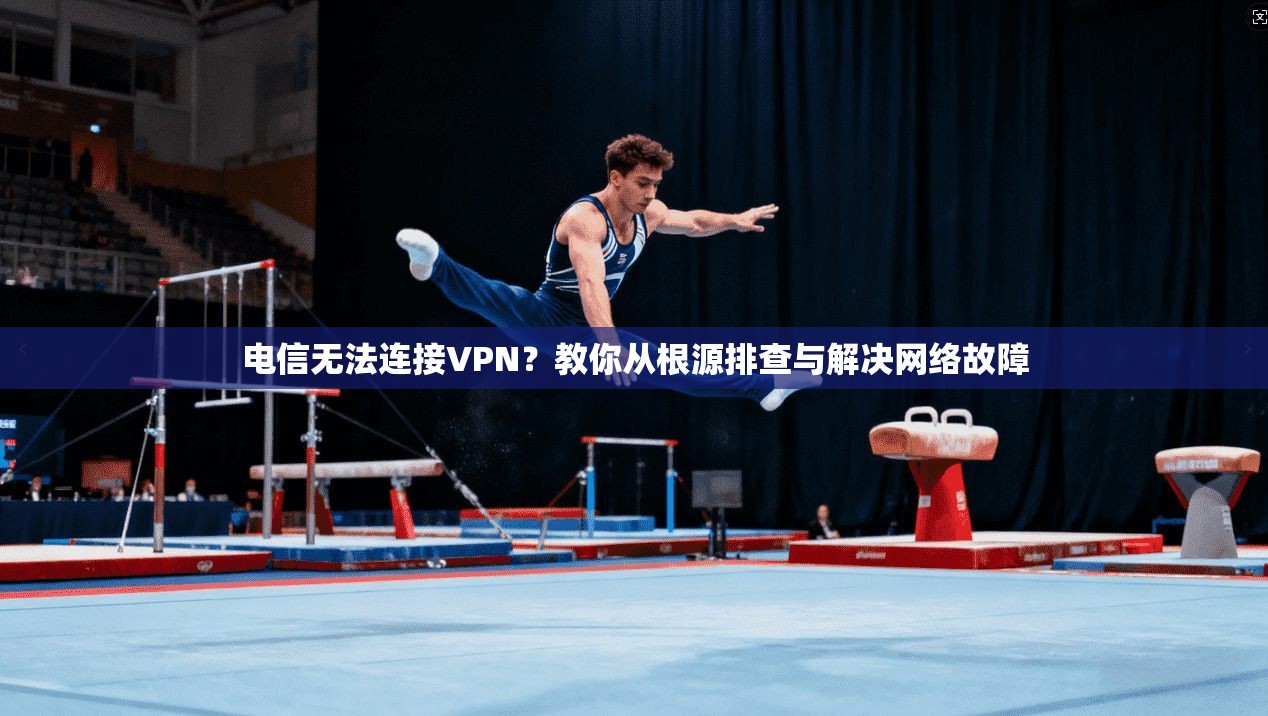 电信无法连接VPN？教你从根源排查与解决网络故障