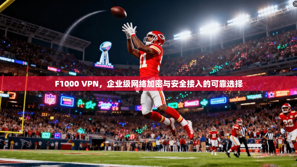 F1000 VPN，企业级网络加密与安全接入的可靠选择