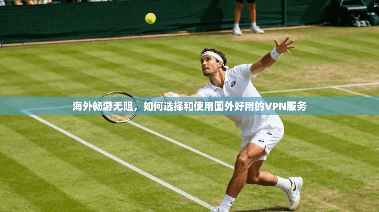 海外畅游无阻，如何选择和使用国外好用的VPN服务