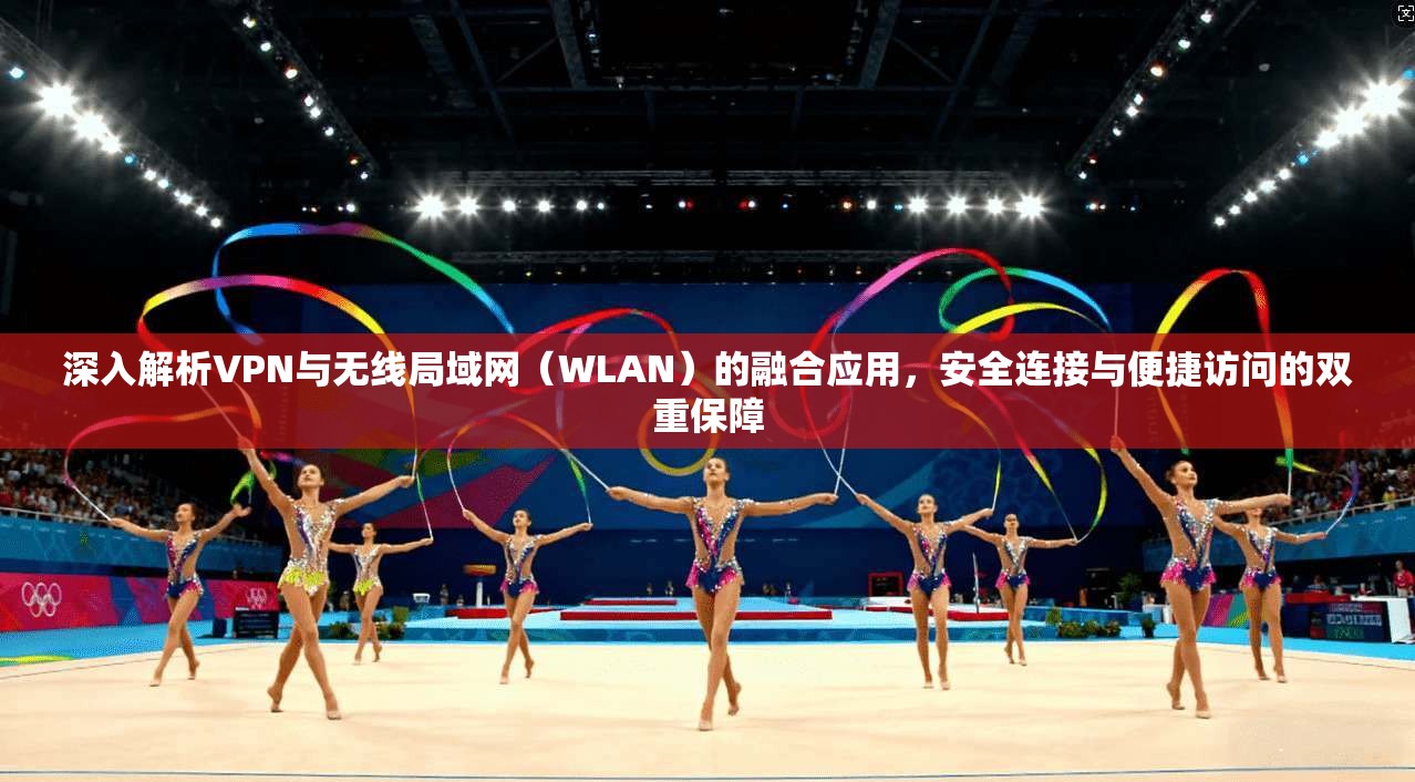 深入解析VPN与无线局域网（WLAN）的融合应用，安全连接与便捷访问的双重保障