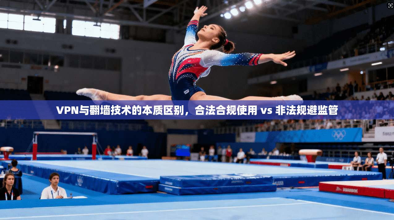 VPN与翻墙技术的本质区别，合法合规使用 vs 非法规避监管