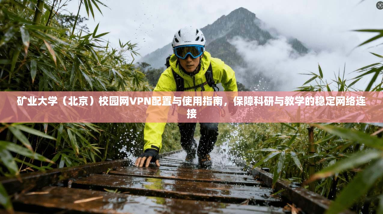 矿业大学（北京）校园网VPN配置与使用指南，保障科研与教学的稳定网络连接
