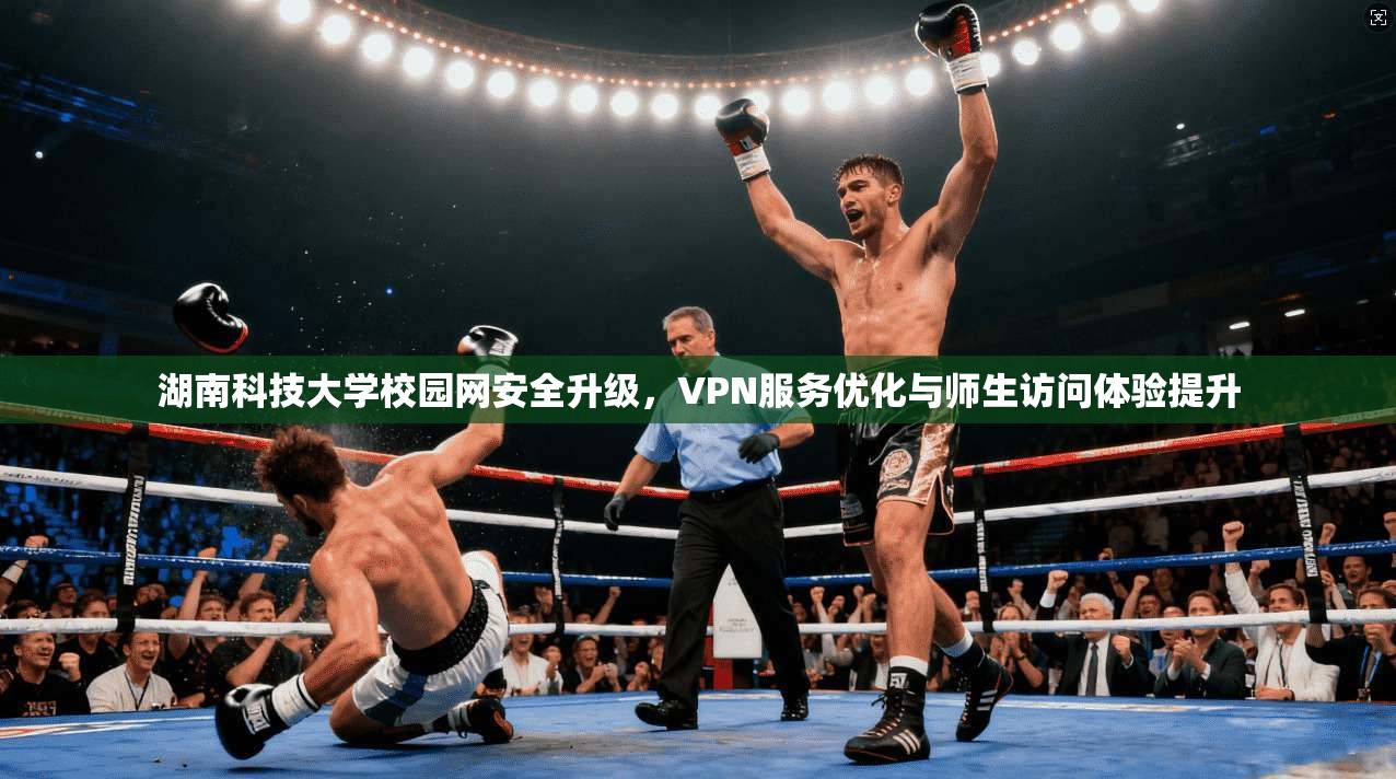 湖南科技大学校园网安全升级，VPN服务优化与师生访问体验提升