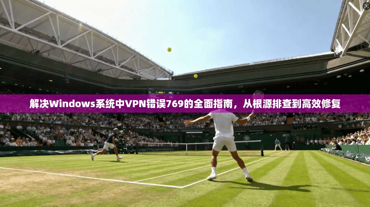 解决Windows系统中VPN错误769的全面指南，从根源排查到高效修复
