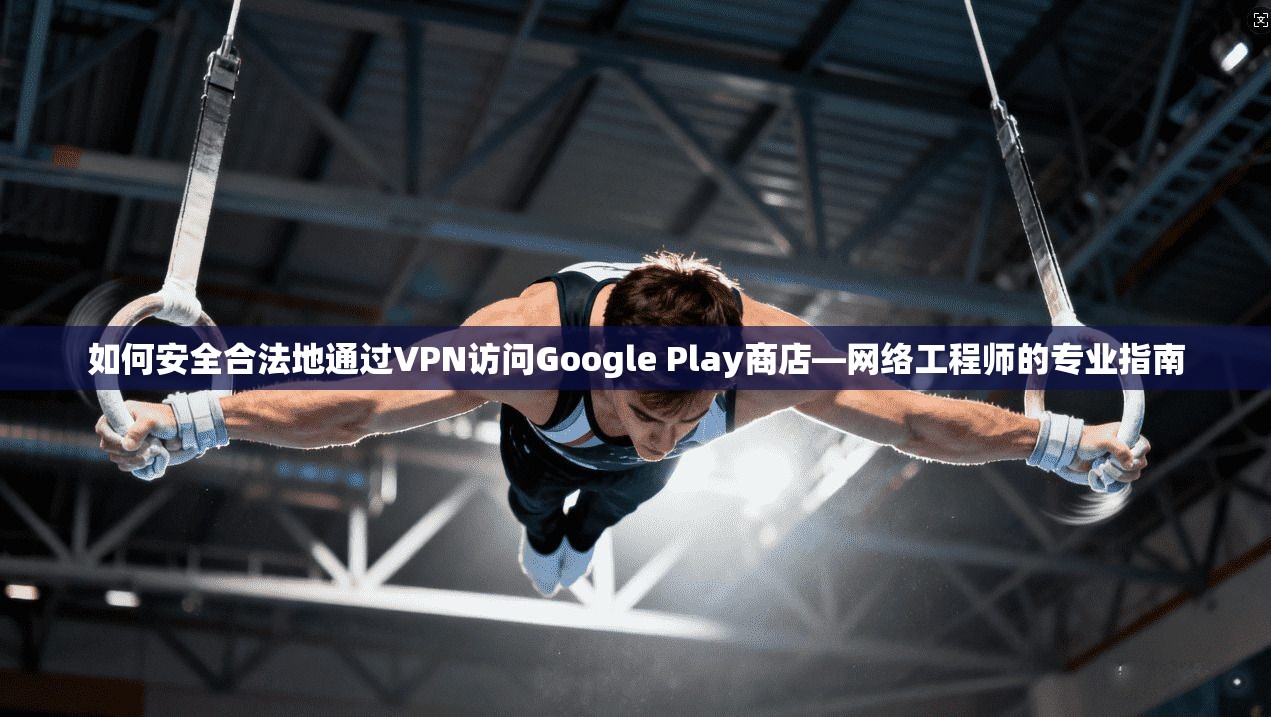如何安全合法地通过VPN访问Google Play商店—网络工程师的专业指南