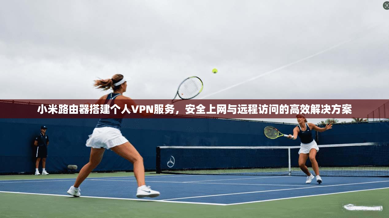 小米路由器搭建个人VPN服务，安全上网与远程访问的高效解决方案