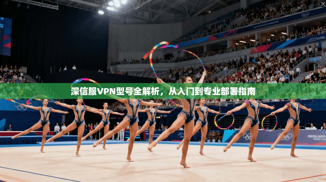 深信服VPN型号全解析，从入门到专业部署指南