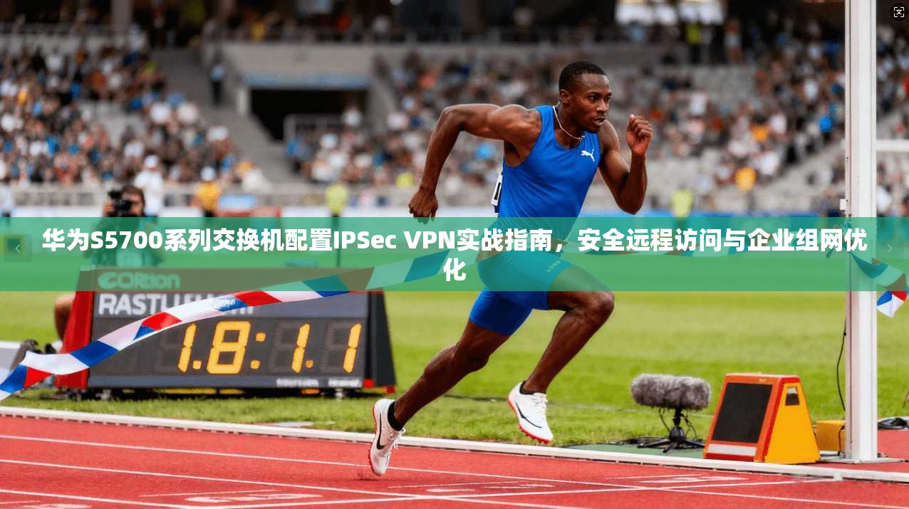华为S5700系列交换机配置IPSec VPN实战指南，安全远程访问与企业组网优化
