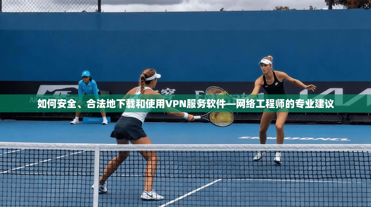如何安全、合法地下载和使用VPN服务软件—网络工程师的专业建议