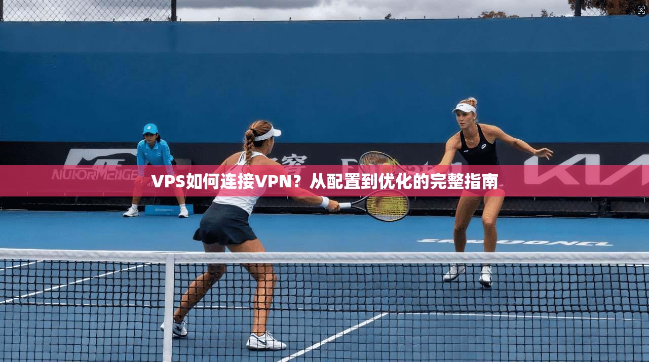 VPS如何连接VPN？从配置到优化的完整指南
