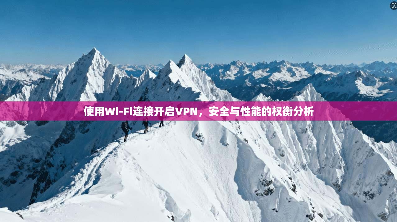 使用Wi-Fi连接开启VPN，安全与性能的权衡分析