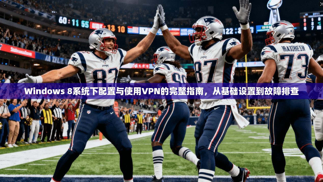 Windows 8系统下配置与使用VPN的完整指南，从基础设置到故障排查
