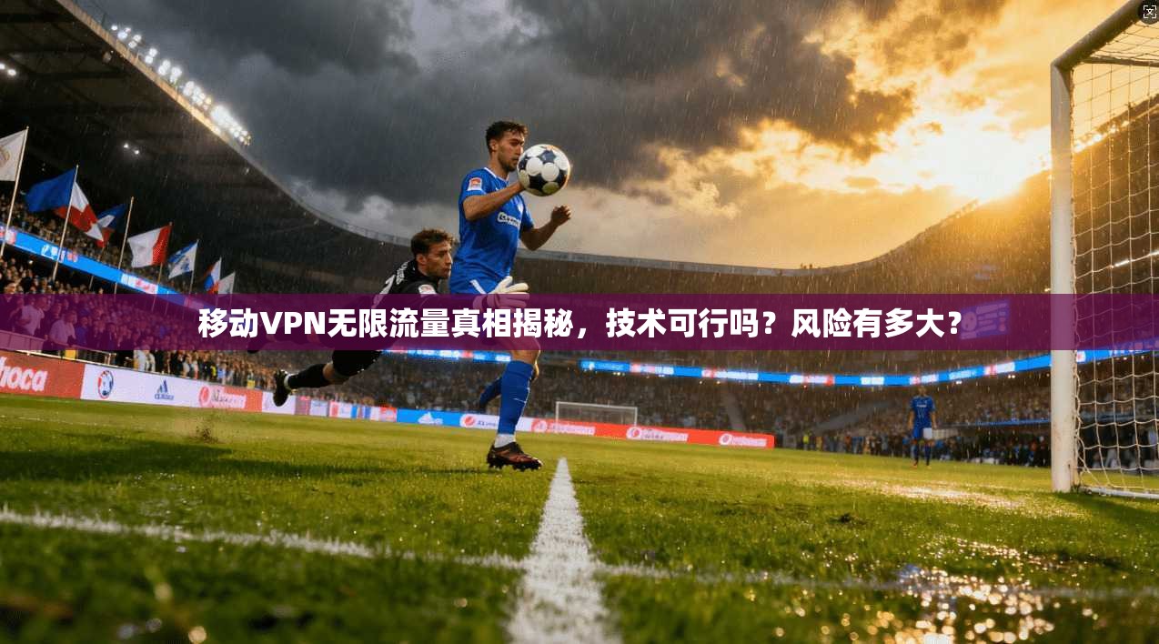 移动VPN无限流量真相揭秘，技术可行吗？风险有多大？