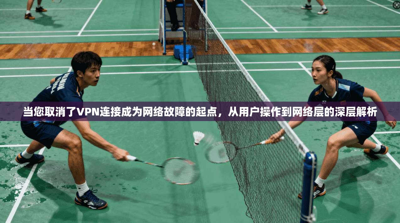 当您取消了VPN连接成为网络故障的起点，从用户操作到网络层的深层解析