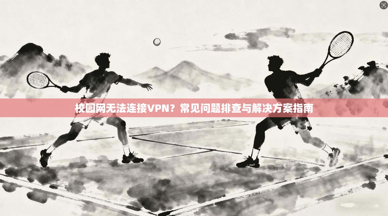 校园网无法连接VPN？常见问题排查与解决方案指南