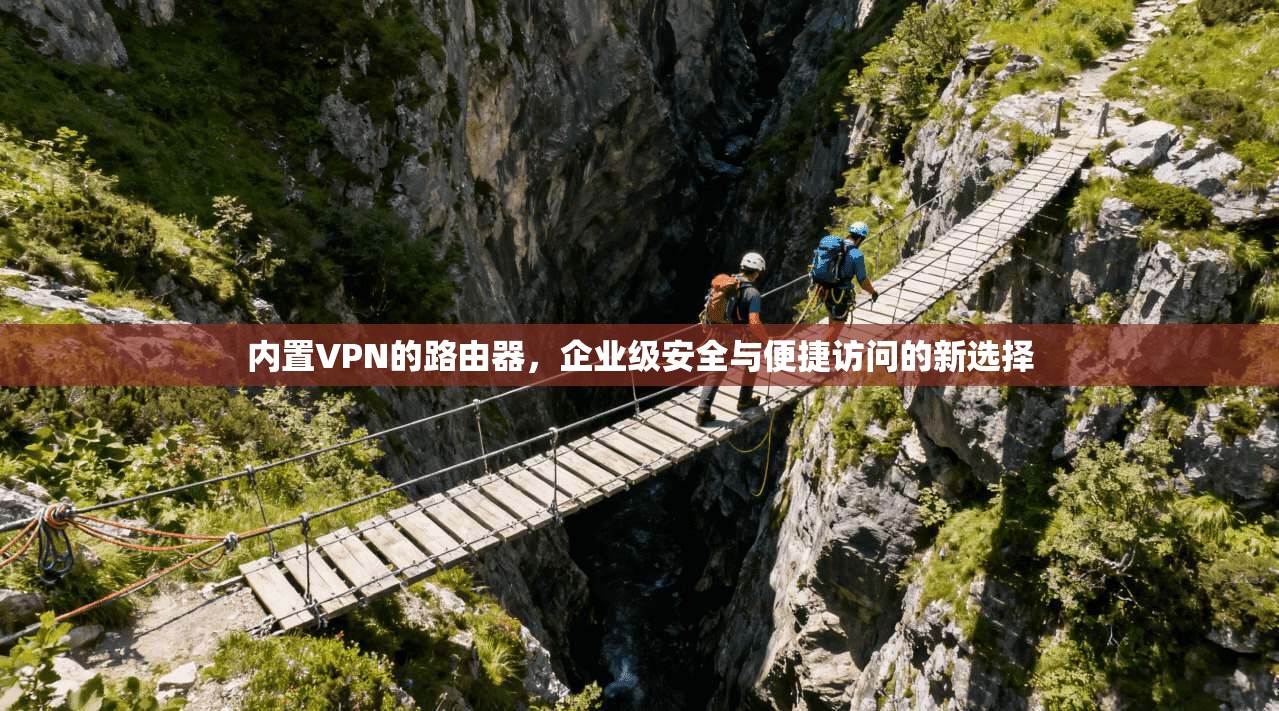 内置VPN的路由器，企业级安全与便捷访问的新选择