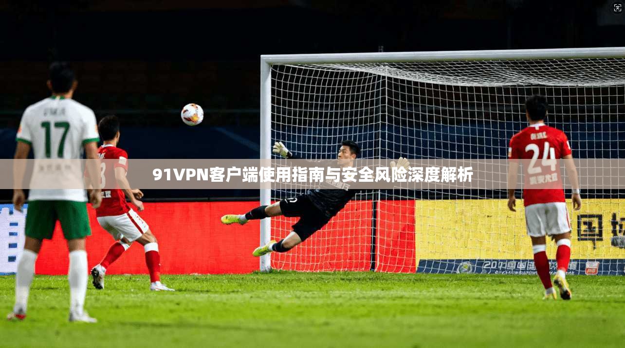 91VPN客户端使用指南与安全风险深度解析