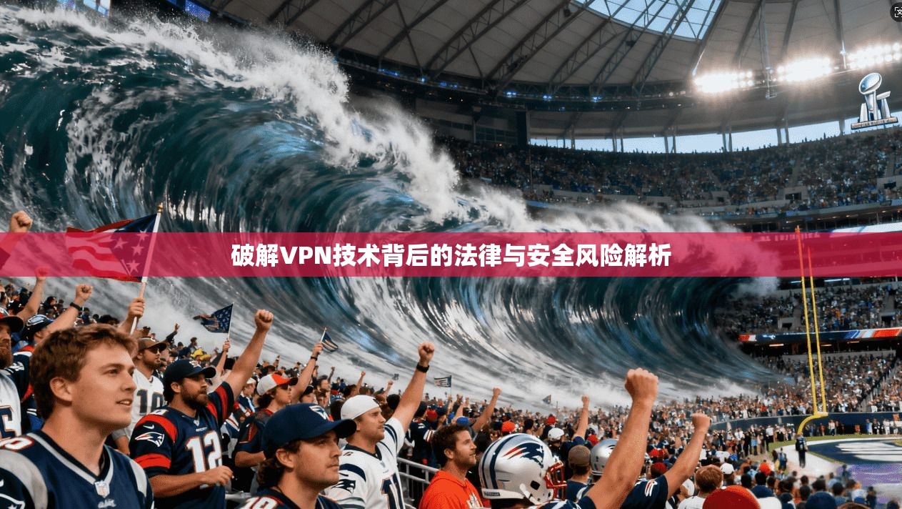 破解VPN技术背后的法律与安全风险解析