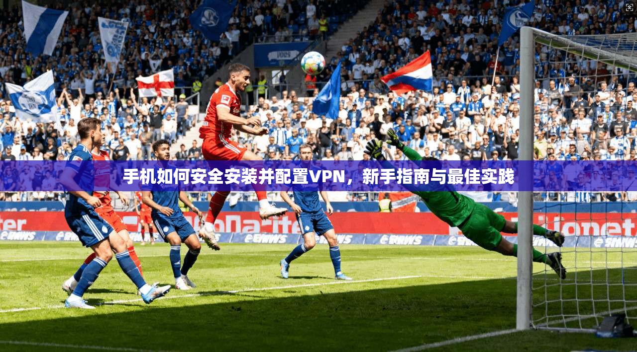 手机如何安全安装并配置VPN，新手指南与最佳实践