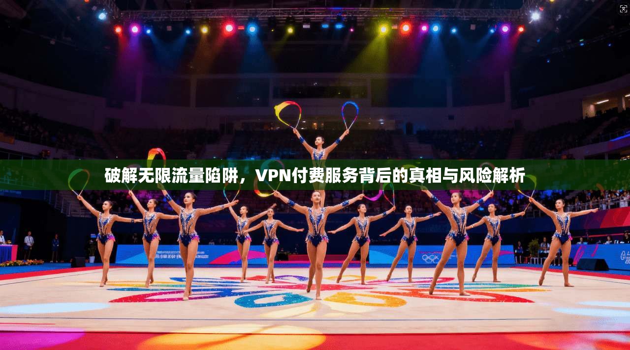破解无限流量陷阱，VPN付费服务背后的真相与风险解析