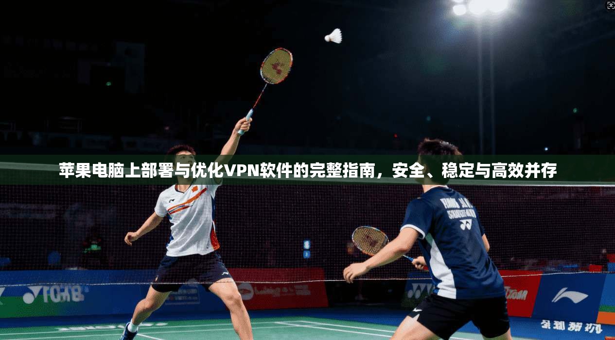 苹果电脑上部署与优化VPN软件的完整指南，安全、稳定与高效并存