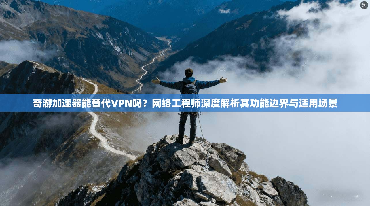 奇游加速器能替代VPN吗？网络工程师深度解析其功能边界与适用场景
