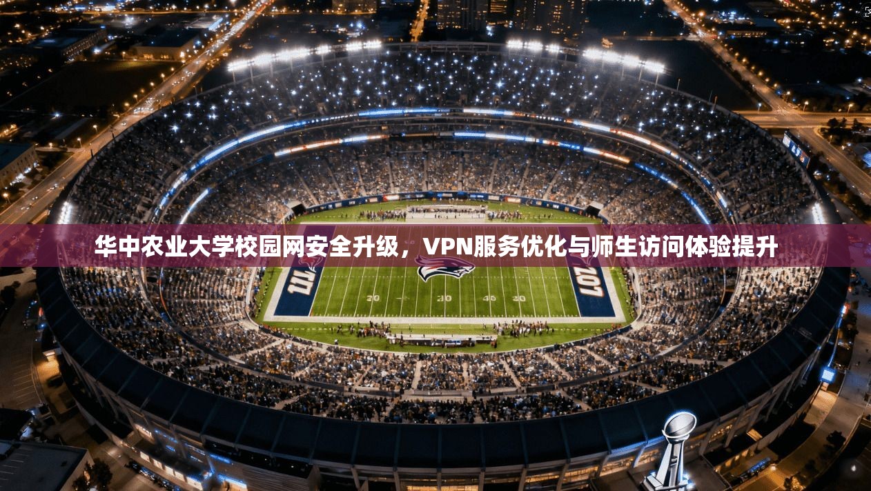 华中农业大学校园网安全升级，VPN服务优化与师生访问体验提升