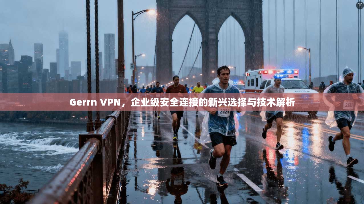 Gerrn VPN，企业级安全连接的新兴选择与技术解析