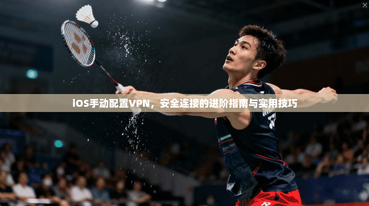 iOS手动配置VPN，安全连接的进阶指南与实用技巧