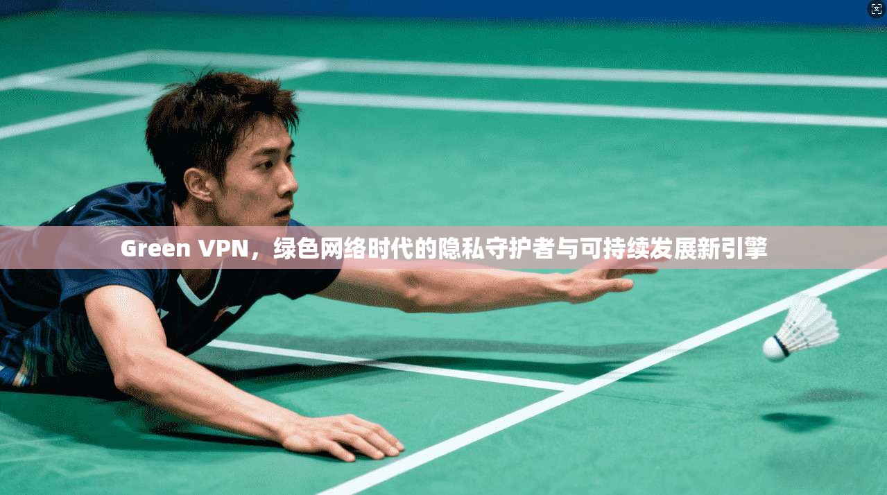 Green VPN，绿色网络时代的隐私守护者与可持续发展新引擎