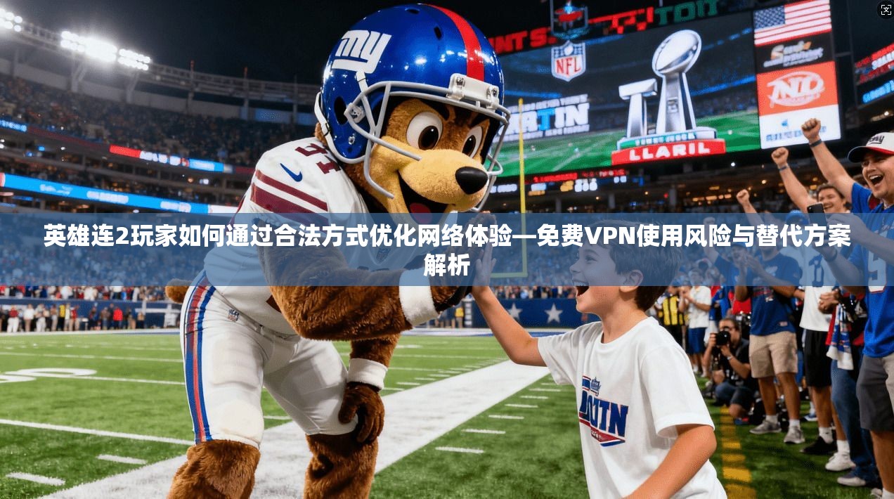 英雄连2玩家如何通过合法方式优化网络体验—免费VPN使用风险与替代方案解析