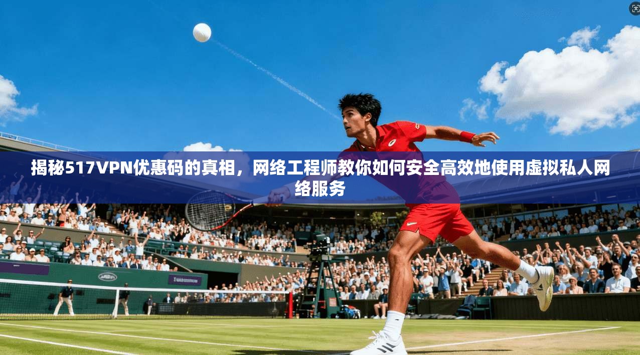 揭秘517VPN优惠码的真相，网络工程师教你如何安全高效地使用虚拟私人网络服务