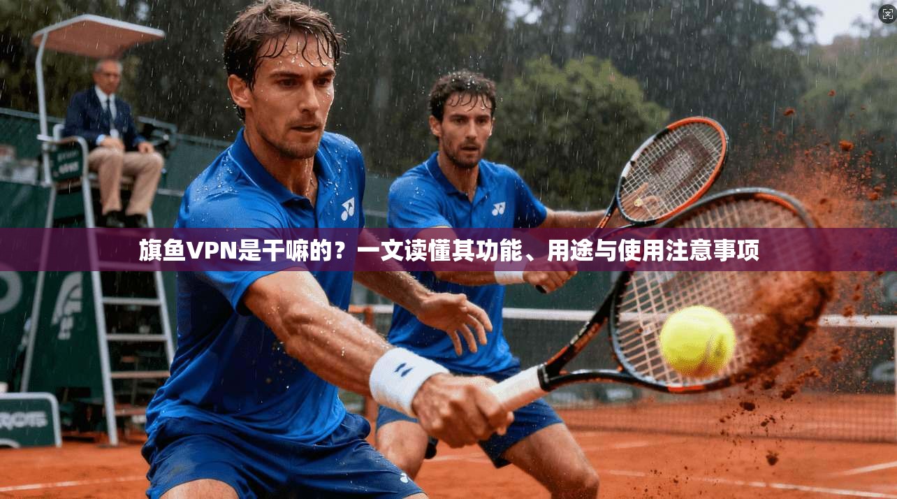 旗鱼VPN是干嘛的？一文读懂其功能、用途与使用注意事项