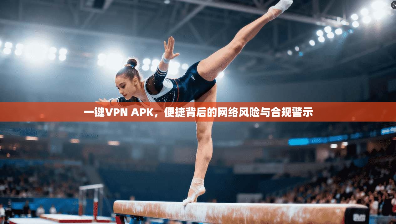 一键VPN APK，便捷背后的网络风险与合规警示