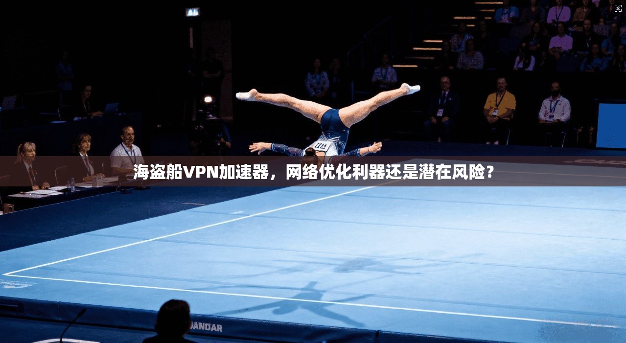 海盗船VPN加速器，网络优化利器还是潜在风险？