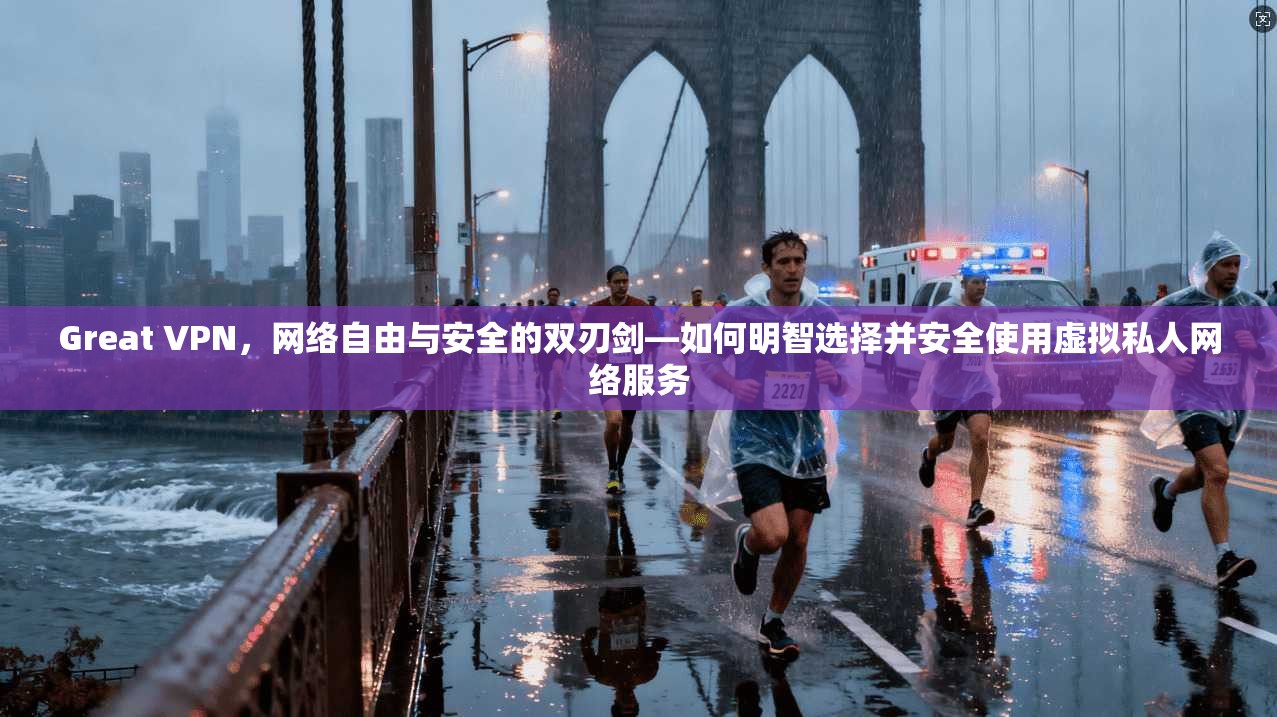 Great VPN，网络自由与安全的双刃剑—如何明智选择并安全使用虚拟私人网络服务