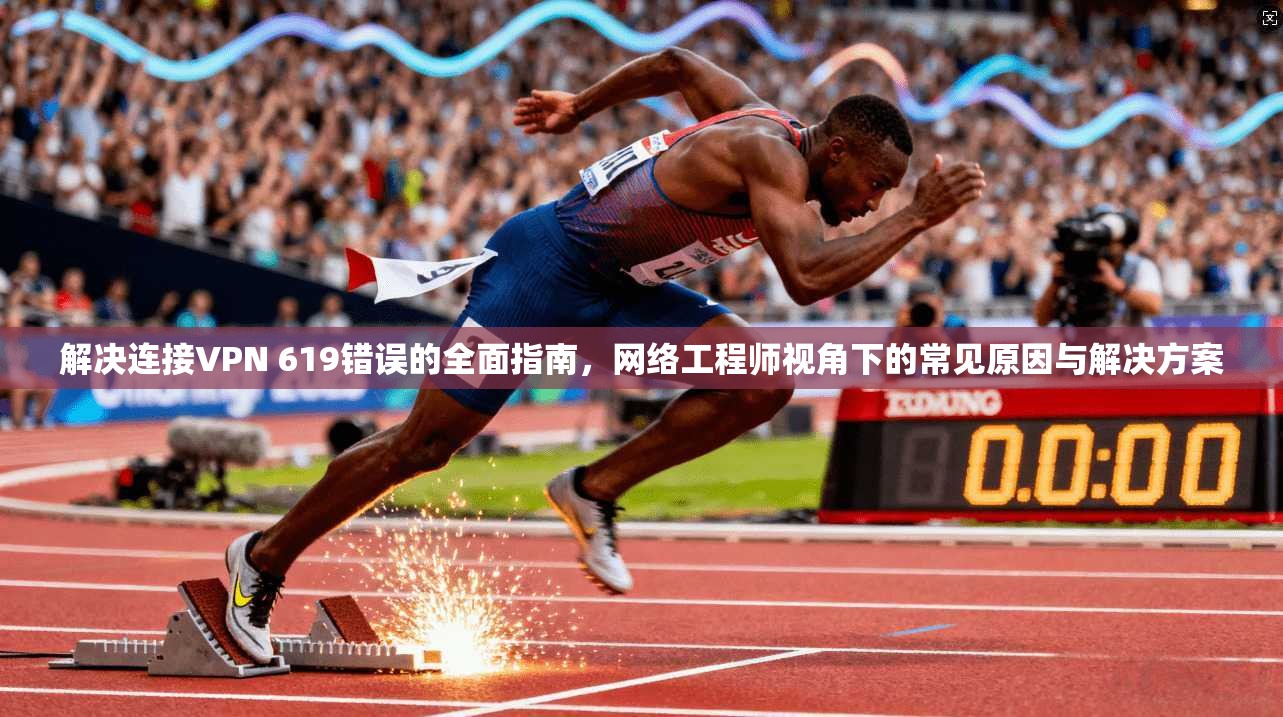 解决连接VPN 619错误的全面指南，网络工程师视角下的常见原因与解决方案