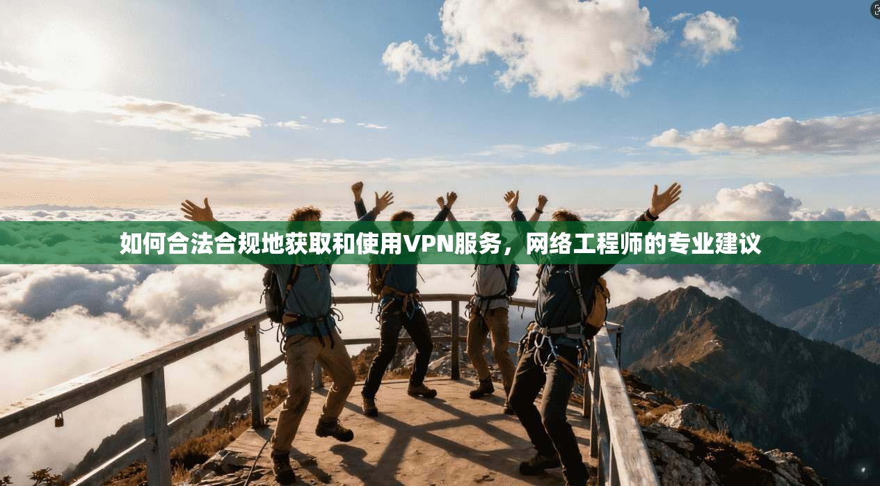 如何合法合规地获取和使用VPN服务，网络工程师的专业建议