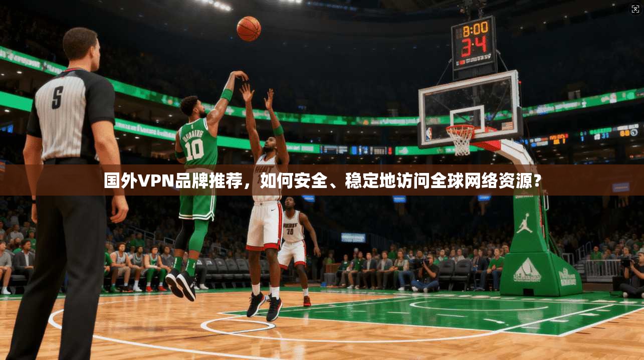 国外VPN品牌推荐，如何安全、稳定地访问全球网络资源？