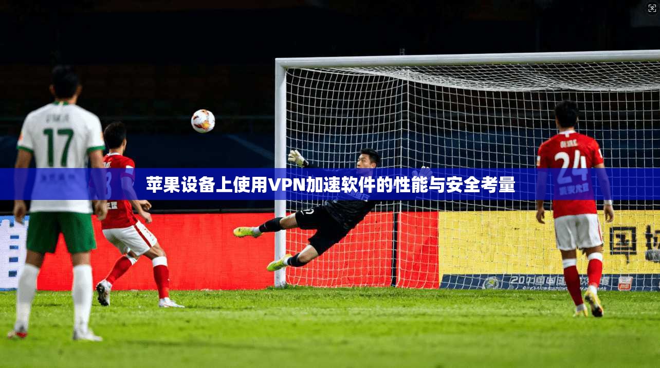 苹果设备上使用VPN加速软件的性能与安全考量