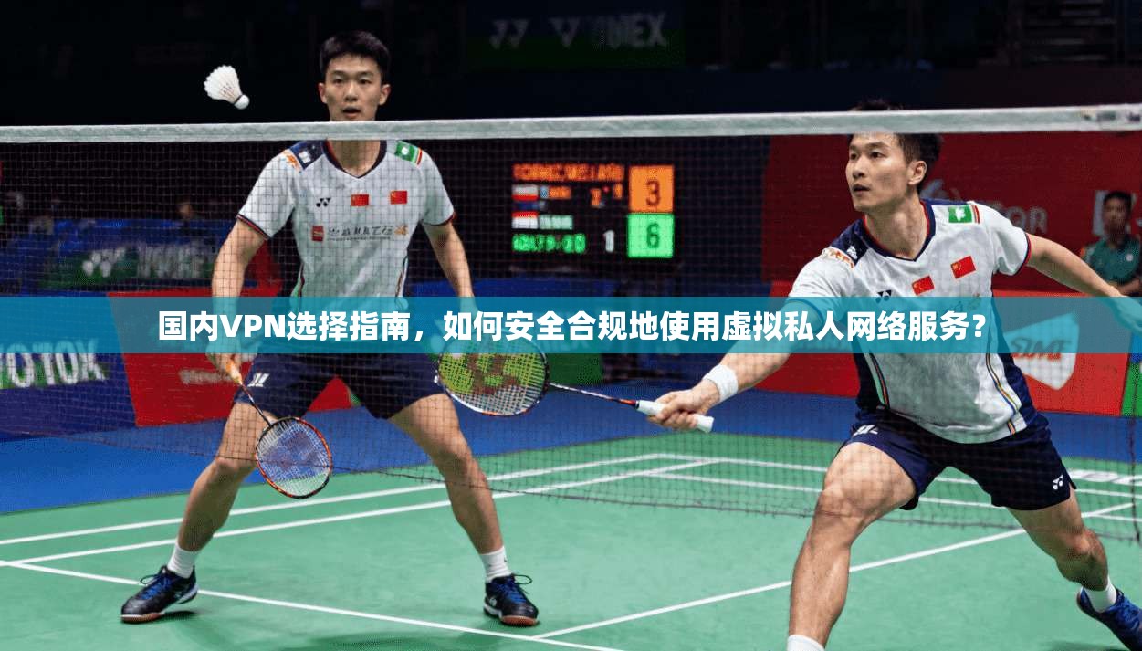 国内VPN选择指南，如何安全合规地使用虚拟私人网络服务？