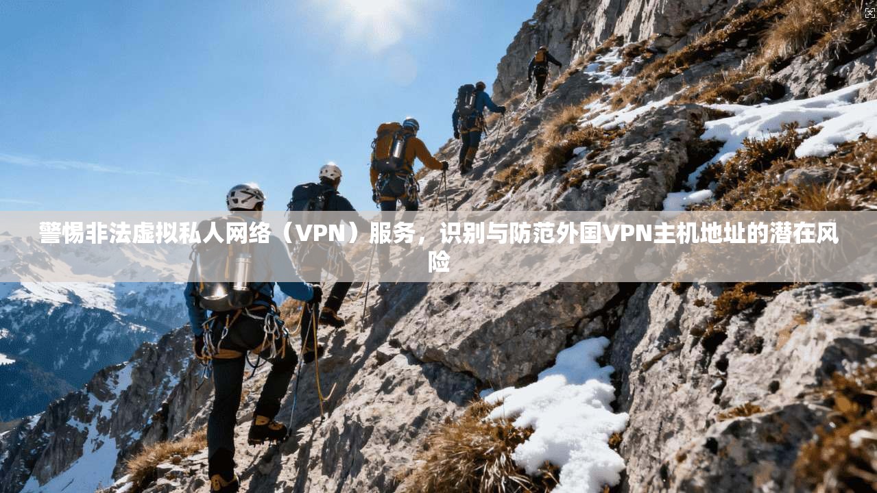 警惕非法虚拟私人网络（VPN）服务，识别与防范外国VPN主机地址的潜在风险