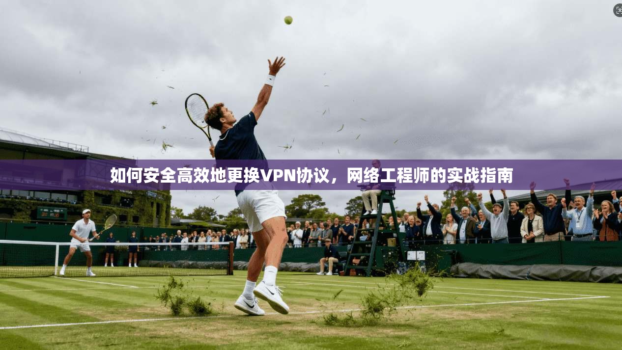 如何安全高效地更换VPN协议，网络工程师的实战指南