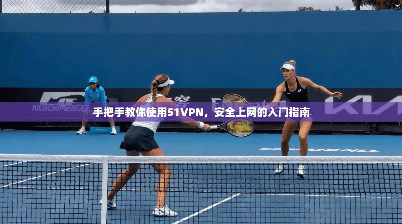 手把手教你使用51VPN，安全上网的入门指南