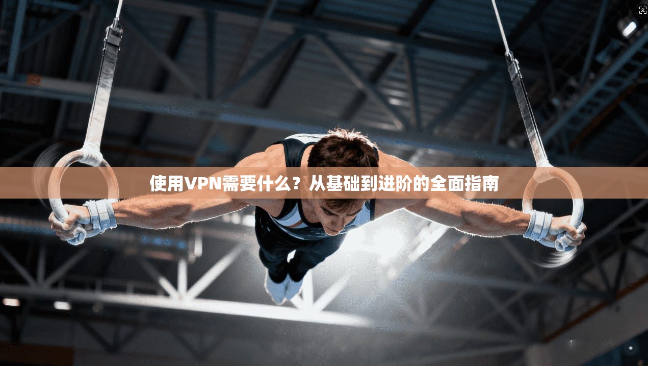 使用VPN需要什么？从基础到进阶的全面指南
