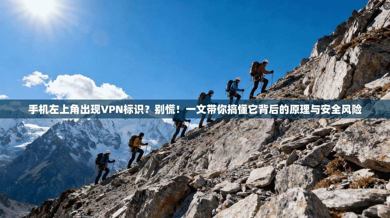 手机左上角出现VPN标识？别慌！一文带你搞懂它背后的原理与安全风险