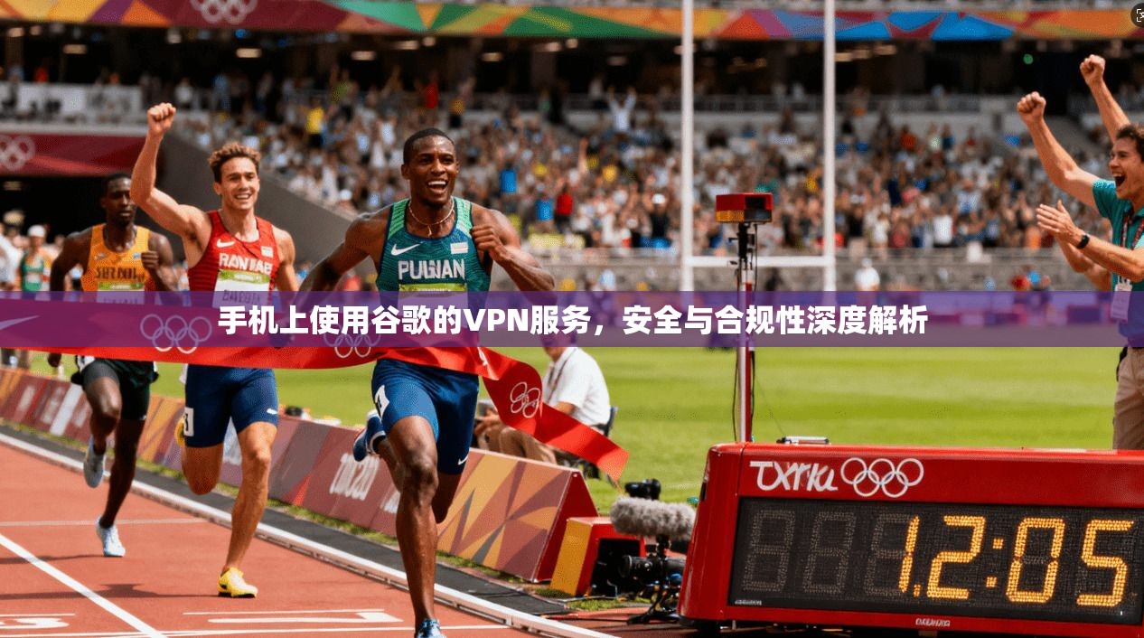 手机上使用谷歌的VPN服务，安全与合规性深度解析