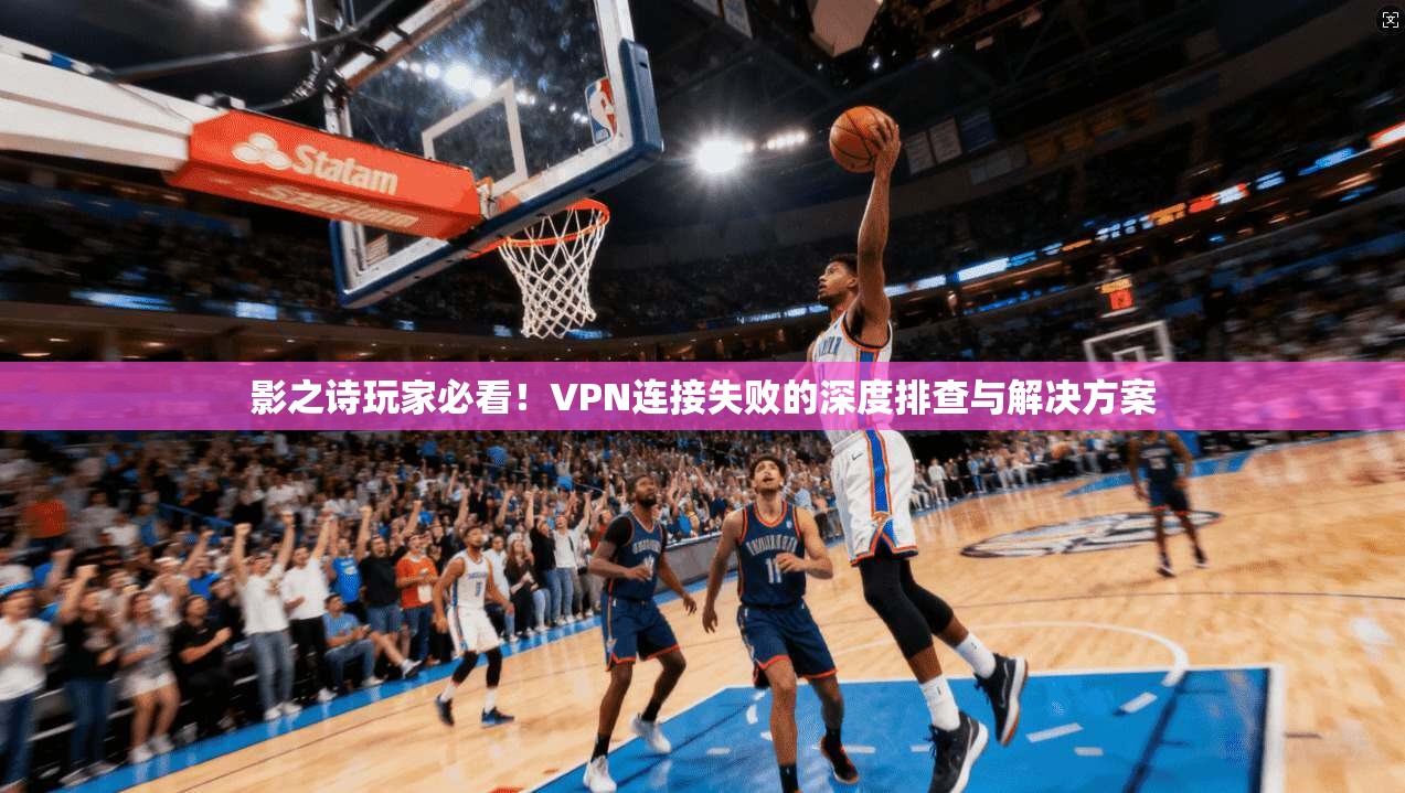 影之诗玩家必看！VPN连接失败的深度排查与解决方案
